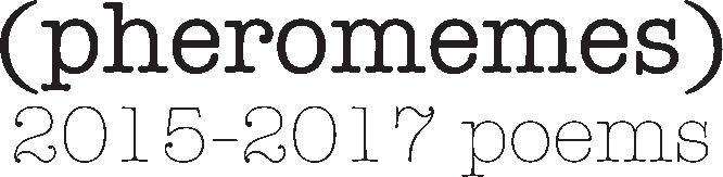 (pheromemes) 2015-2017 poems