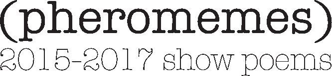 (pheromemes) 2015-2017 show poems